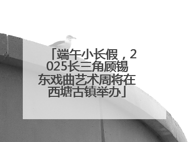 端午小长假，2025长三角顾锡东戏曲艺术周将在西塘古镇举办