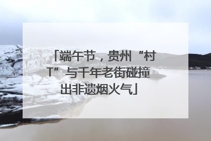 端午节，贵州“村T”与千年老街碰撞出非遗烟火气