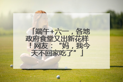 端午+六一，各地政府食堂又出新花样！网友：“妈，我今天不回家吃了”