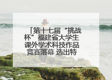 第十七届“挑战杯”福建省大学生课外学术科技作品竞赛落幕 选出特等奖作品30件