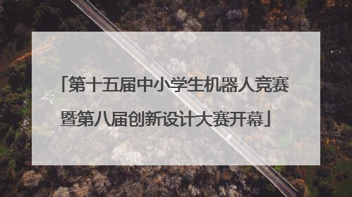 第十五届中小学生机器人竞赛暨第八届创新设计大赛开幕