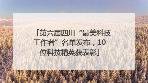 第六届四川“最美科技工作者”名单发布，10位科技精英获表彰