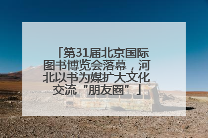 第31届北京国际图书博览会落幕，河北以书为媒扩大文化交流“朋友圈”
