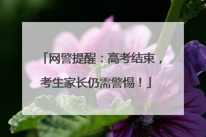 网警提醒：高考结束，考生家长仍需警惕！