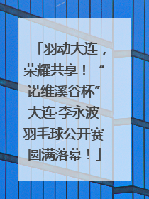 羽动大连，荣耀共享！“诺维溪谷杯”大连·李永波羽毛球公开赛圆满落幕！