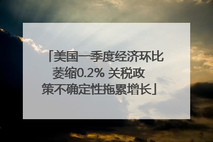 美国一季度经济环比萎缩0.2% 关税政策不确定性拖累增长
