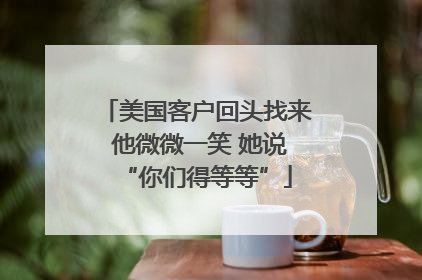 美国客户回头找来 他微微一笑 她说“你们得等等”