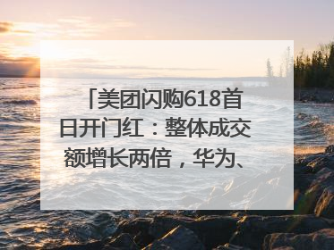 美团闪购618首日开门红：整体成交额增长两倍，华为、Apple、沃尔玛等近800个品牌翻倍增长