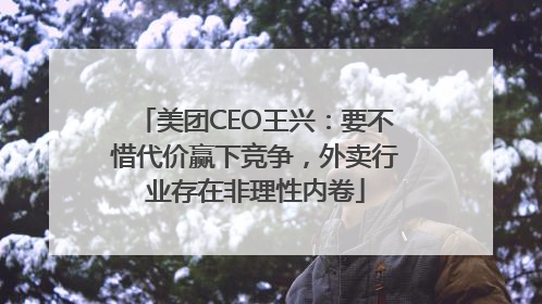 美团CEO王兴：要不惜代价赢下竞争，外卖行业存在非理性内卷