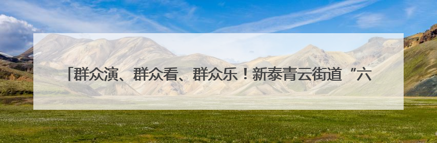 群众演、群众看、群众乐！新泰青云街道“六一”汇演用“文化大餐”烹出幸福“烟火气”