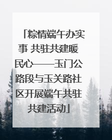 粽情端午办实事 共驻共建暖民心——玉门公路段与玉关路社区开展端午共驻共建活动