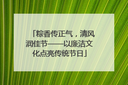 粽香传正气，清风润佳节——以廉洁文化点亮传统节日