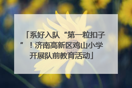 系好入队“第一粒扣子”！济南高新区鸡山小学开展队前教育活动