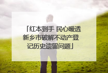 红本到手 民心暖透 新乡市破解不动产登记历史遗留问题