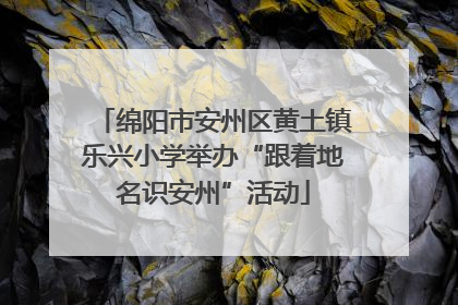 绵阳市安州区黄土镇乐兴小学举办“跟着地名识安州”活动