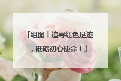 组图丨追寻红色足迹，砥砺初心使命！