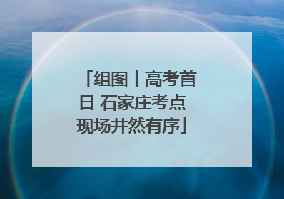 组图丨高考首日 石家庄考点现场井然有序