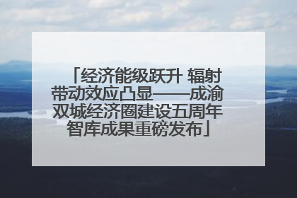 经济能级跃升 辐射带动效应凸显——成渝双城经济圈建设五周年智库成果重磅发布