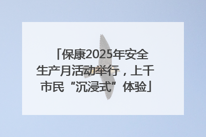 保康2025年安全生产月活动举行，上千市民“沉浸式”体验