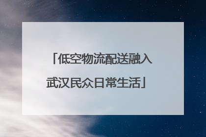 低空物流配送融入武汉民众日常生活
