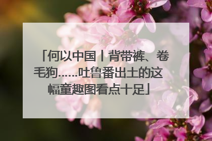 何以中国丨背带裤、卷毛狗……吐鲁番出土的这幅童趣图看点十足