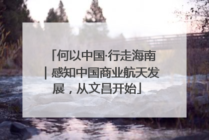 何以中国·行走海南｜感知中国商业航天发展，从文昌开始