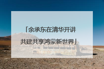 余承东在清华开讲 共建共享鸿蒙新世界
