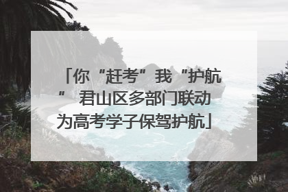 你“赶考”我“护航” 君山区多部门联动为高考学子保驾护航