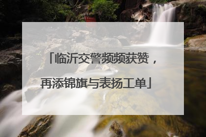 临沂交警频频获赞，再添锦旗与表扬工单