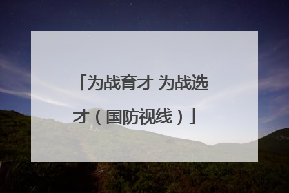 为战育才 为战选才（国防视线）