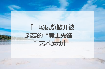 一场展览掀开被遗忘的“黄土先锋”艺术运动