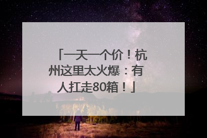 一天一个价！杭州这里太火爆：有人扛走80箱！