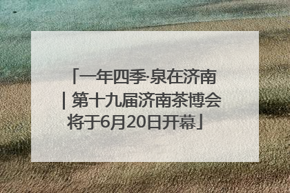 一年四季·泉在济南｜第十九届济南茶博会将于6月20日开幕