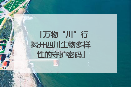 万物“川”行 揭开四川生物多样性的守护密码