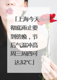 上海今天彻底雨止要到傍晚，节后气温冲高周三周四可达32℃