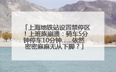 上海地铁站设置禁停区！上班族崩溃：骑车5分钟停车10分钟……依然密密麻麻无从下脚？