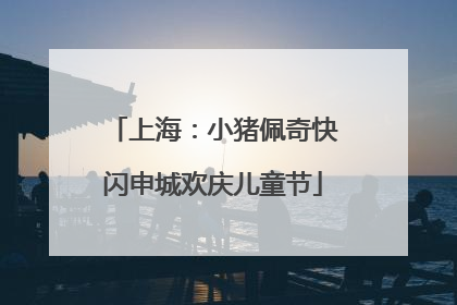 上海：小猪佩奇快闪申城欢庆儿童节