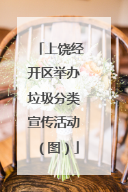 上饶经开区举办垃圾分类宣传活动（图）