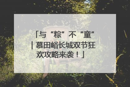与“粽”不“童”｜慕田峪长城双节狂欢攻略来袭！