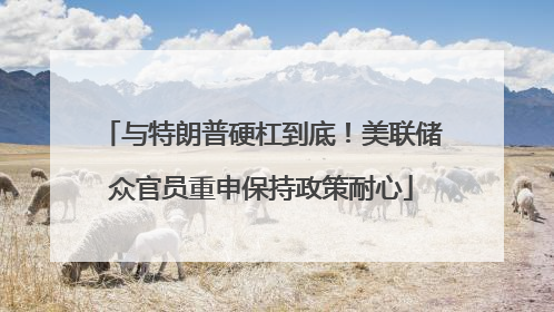 与特朗普硬杠到底！美联储众官员重申保持政策耐心