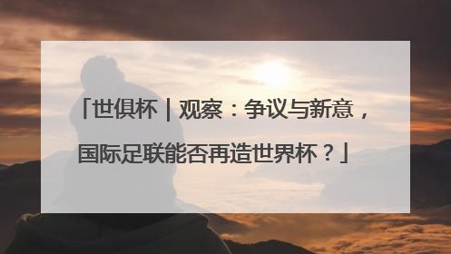 世俱杯｜观察：争议与新意，国际足联能否再造世界杯？