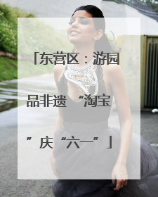 东营区：游园品非遗 “淘宝”庆“六一”