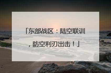 东部战区：陆空联训，防空利刃出击！
