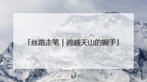 丝路走笔｜跨越天山的握手