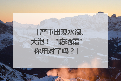 严重出现水泡、大泡！“防晒霜”你用对了吗？