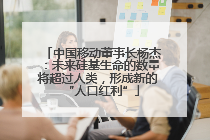 中国移动董事长杨杰：未来硅基生命的数量将超过人类，形成新的“人口红利”