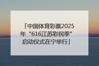 中国体育彩票2025年“616江苏彩民季”启动仪式在宁举行