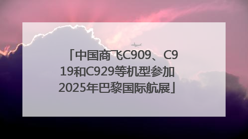 中国商飞C909、C919和C929等机型参加2025年巴黎国际航展