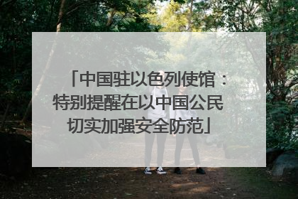 中国驻以色列使馆：特别提醒在以中国公民切实加强安全防范