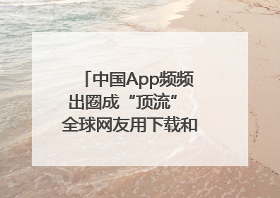 中国App频频出圈成“顶流” 全球网友用下载和消费投出信任票